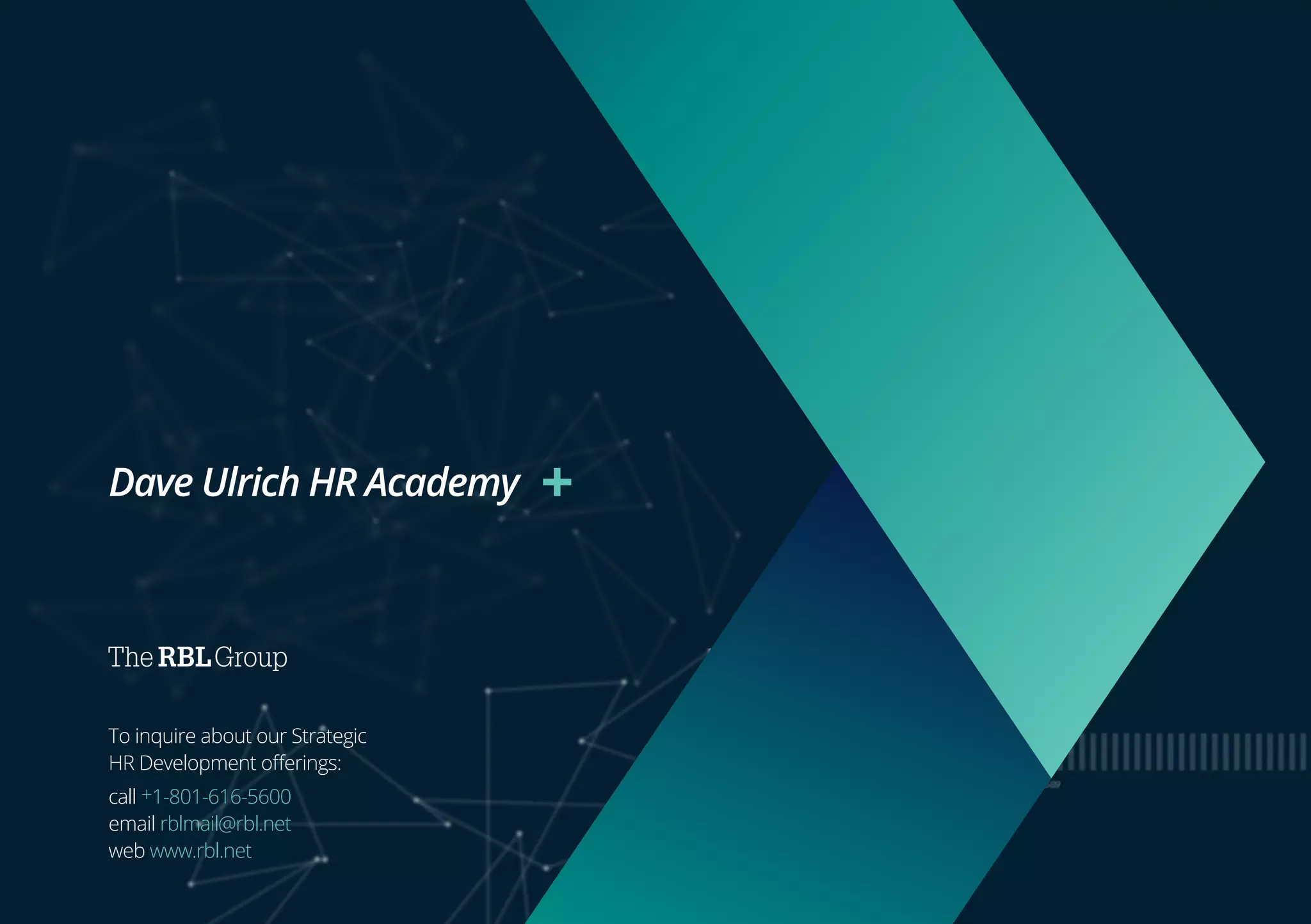 To inquire about our Strategic
HR Development offerings:
call +1-801-616-5600
email rblmail@rbl.net
web www.rbl.net
Dave Ulrich HR Academy
 