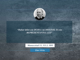 “Duhul Sfânt este DUHUL lui HRISTOS; El este
REPREZENTANTUL LUI”
Ellen White
Manuscrisul 13, 313.3, 1895
 