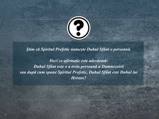 Știm că Spiritul Profetic numește Duhul Sfânt o persoană.
Deci ce afirmație este adevărată:
Duhul Sfânt este o a treia persoană a Dumnezeirii
sau după cum spune Spiritul Profetic, Duhul Sfânt este Duhul lui
Hristos?
 