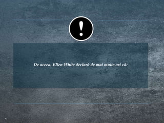 De aceea, Ellen White declară de mai multe ori că:
 