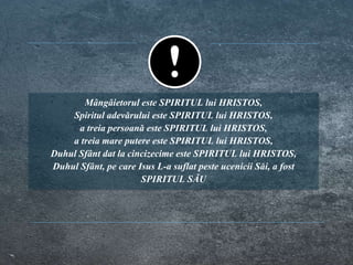 Mângâietorul este SPIRITUL lui HRISTOS,
Spiritul adevărului este SPIRITUL lui HRISTOS,
a treia persoană este SPIRITUL lui HRISTOS,
a treia mare putere este SPIRITUL lui HRISTOS,
Duhul Sfânt dat la cincizecime este SPIRITUL lui HRISTOS,
Duhul Sfânt, pe care Isus L-a suflat peste ucenicii Săi, a fost
SPIRITUL SĂU
 