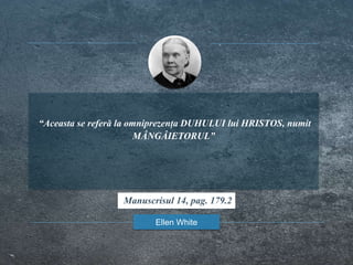 “Aceasta se referă la omniprezența DUHULUI lui HRISTOS, numit
MÂNGÂIETORUL”
Ellen White
Manuscrisul 14, pag. 179.2
 