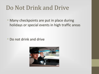 Do Not Drink and Drive
• Many checkpoints are put in place during
holidays or special events in high traffic areas
• Do not drink and drive

 