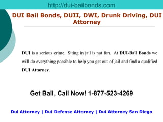 DUI Bail Bonds, DUII, DWI, Drunk Driving, DUI Attorney http://dui-bailbonds.com DUI  is a serious crime.  Siting in jail is not fun.  At  DUI-Bail Bonds  we will do everything possible to help you get out of jail and find a qualified  DUI Attorney .   Get Bail, Call Now! 1-877-523-4269 Dui Attorney | Dui Defense Attorney | Dui Attorney San Diego 