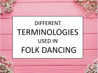 DIFFERENT
TERMINOLOGIES
USED IN
FOLK DANCING
 