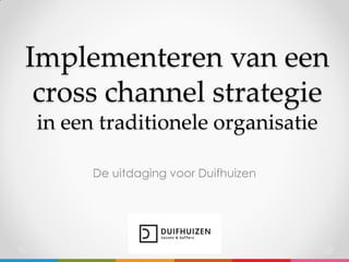 Implementeren van een
cross channel strategie
in een traditionele organisatie
De uitdaging voor Duifhuizen

 