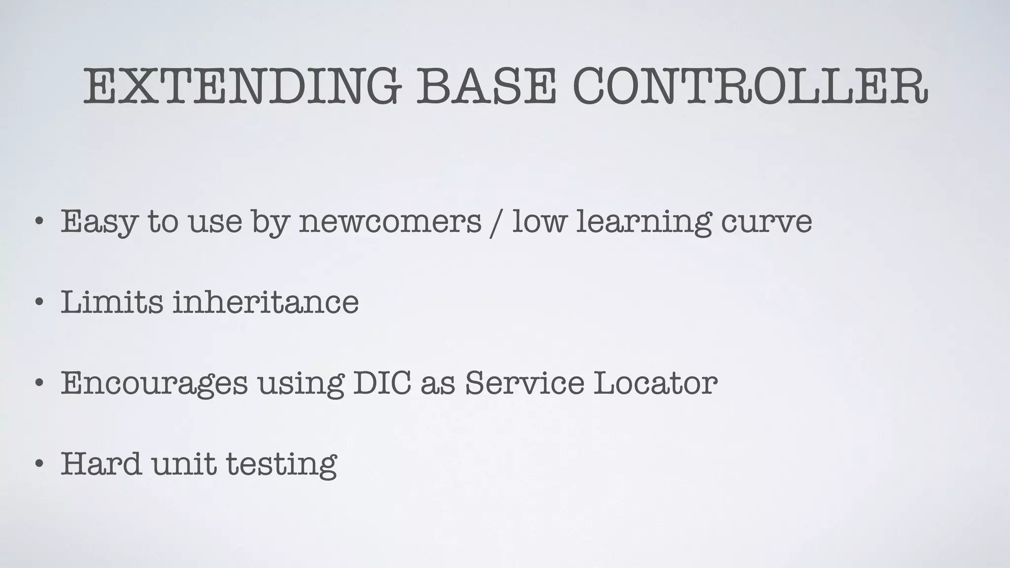 EXTENDING BASE CONTROLLER
• Easy to use by newcomers / low learning curve
• Limits inheritance
• Encourages using DIC as Service Locator
• Hard unit testing
 