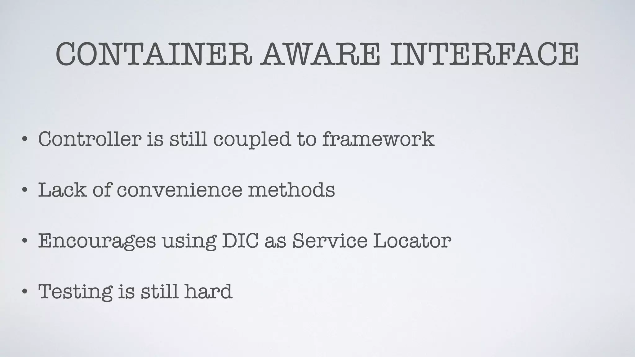 CONTAINER AWARE INTERFACE
• Controller is still coupled to framework
• Lack of convenience methods
• Encourages using DIC as Service Locator
• Testing is still hard
 