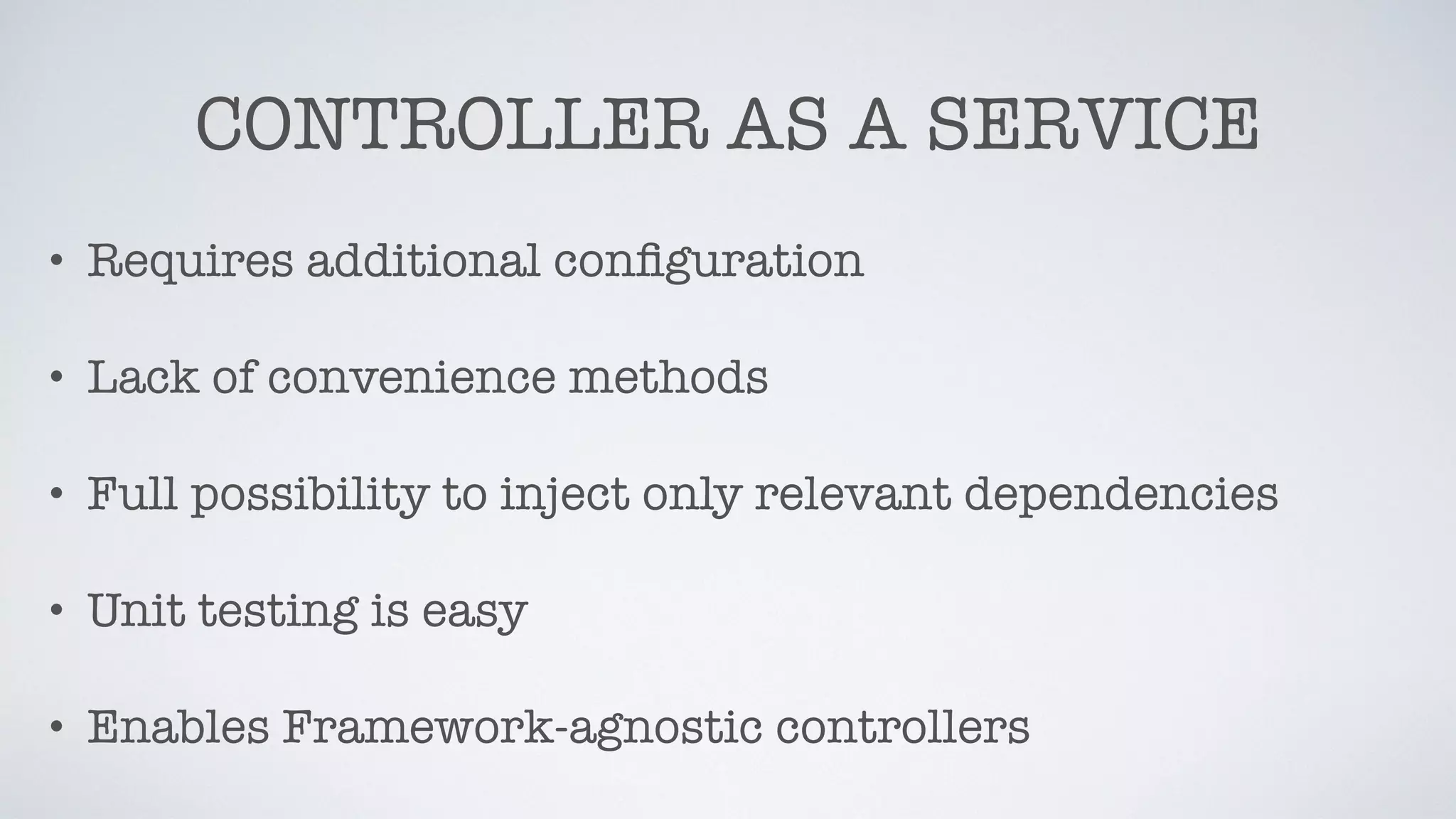 CONTROLLER AS A SERVICE
• Requires additional conﬁguration
• Lack of convenience methods
• Full possibility to inject only relevant dependencies
• Unit testing is easy
• Enables Framework-agnostic controllers
 