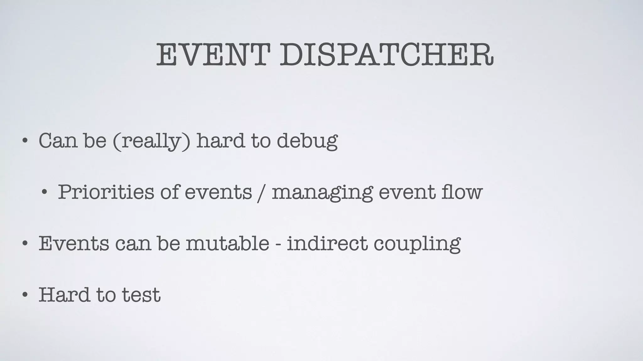 EVENT DISPATCHER
• Can be (really) hard to debug
• Priorities of events / managing event ﬂow
• Events can be mutable - indirect coupling
• Hard to test
 
