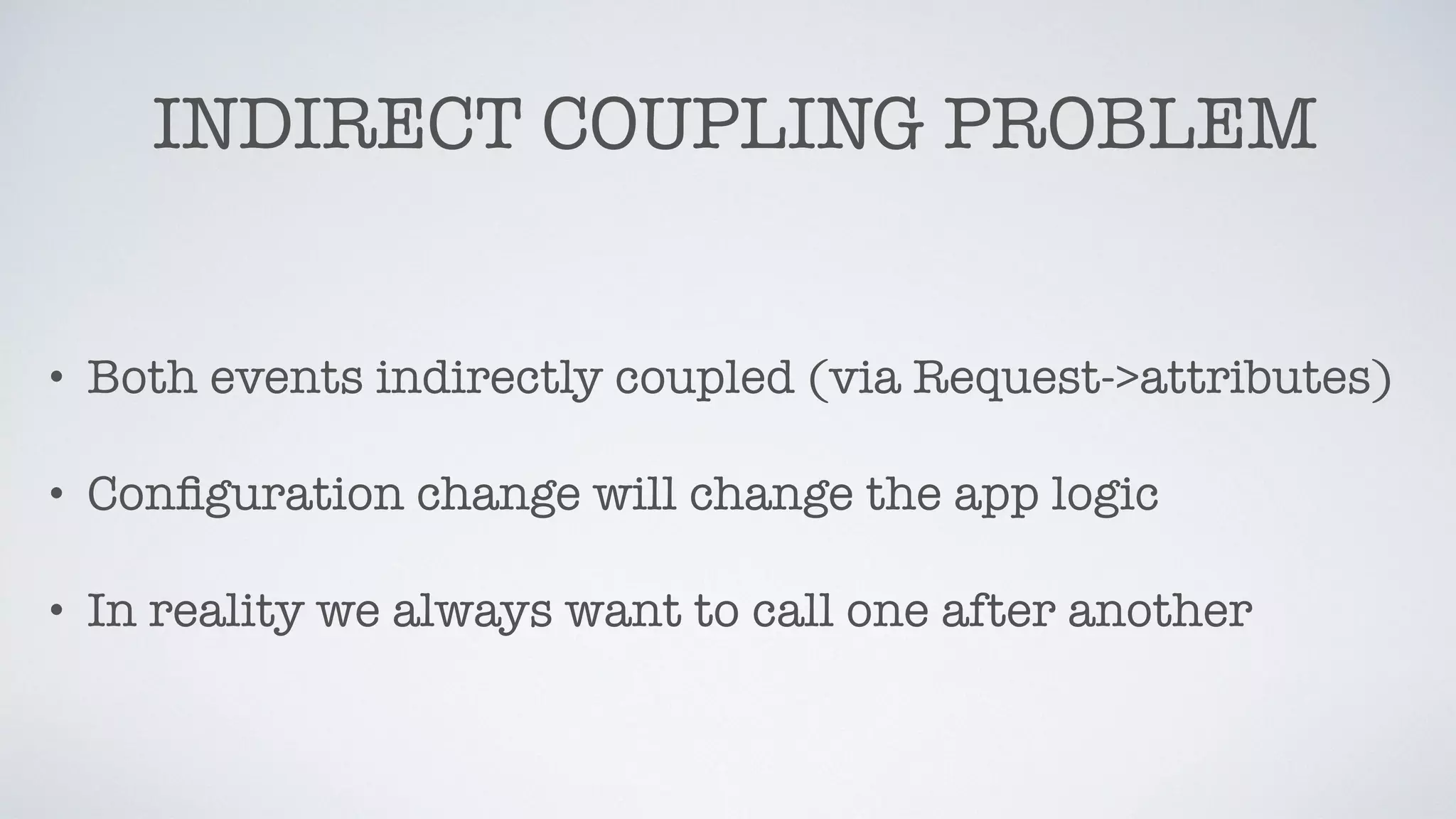 INDIRECT COUPLING PROBLEM
• Both events indirectly coupled (via Request->attributes)
• Conﬁguration change will change the app logic
• In reality we always want to call one after another
 
