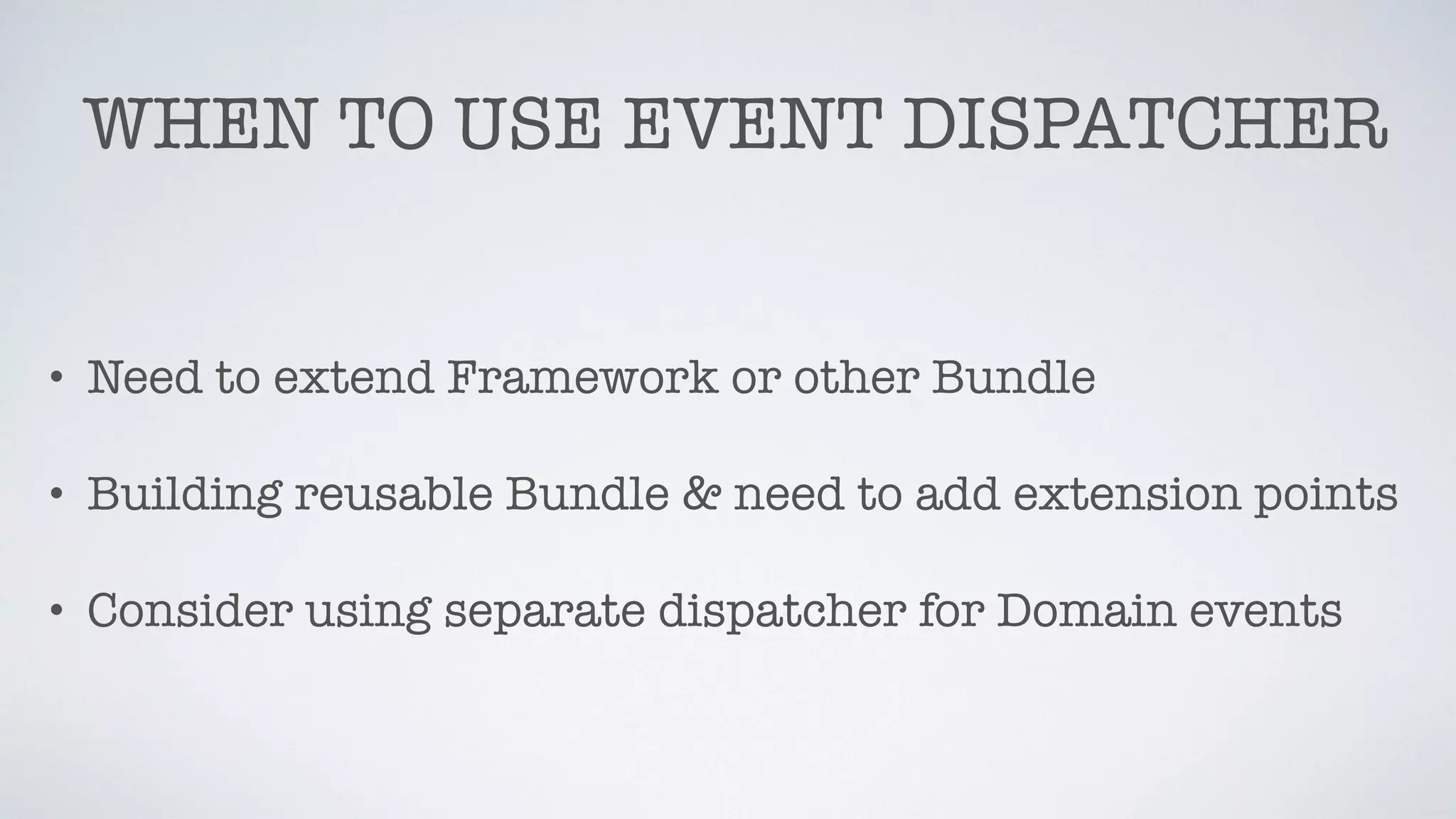WHEN TO USE EVENT DISPATCHER
• Need to extend Framework or other Bundle
• Building reusable Bundle & need to add extension points
• Consider using separate dispatcher for Domain events
 