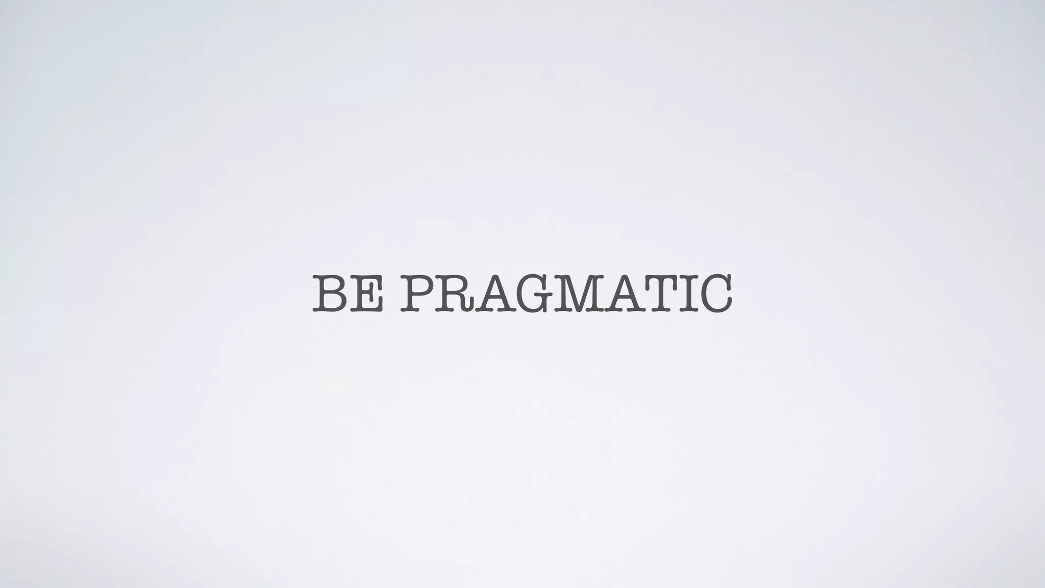 BE PRAGMATIC
 