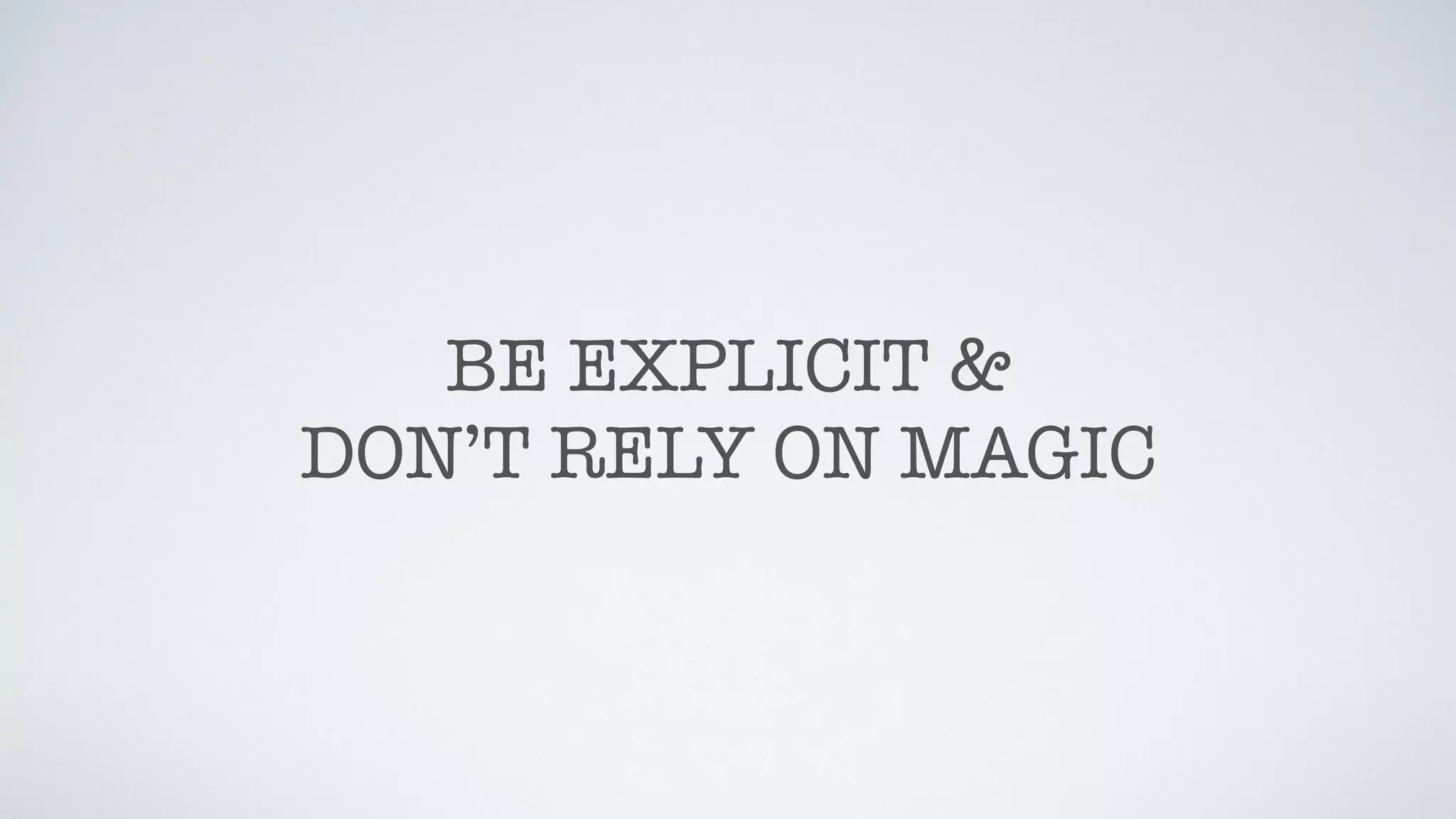 BE EXPLICIT &
DON’T RELY ON MAGIC
 