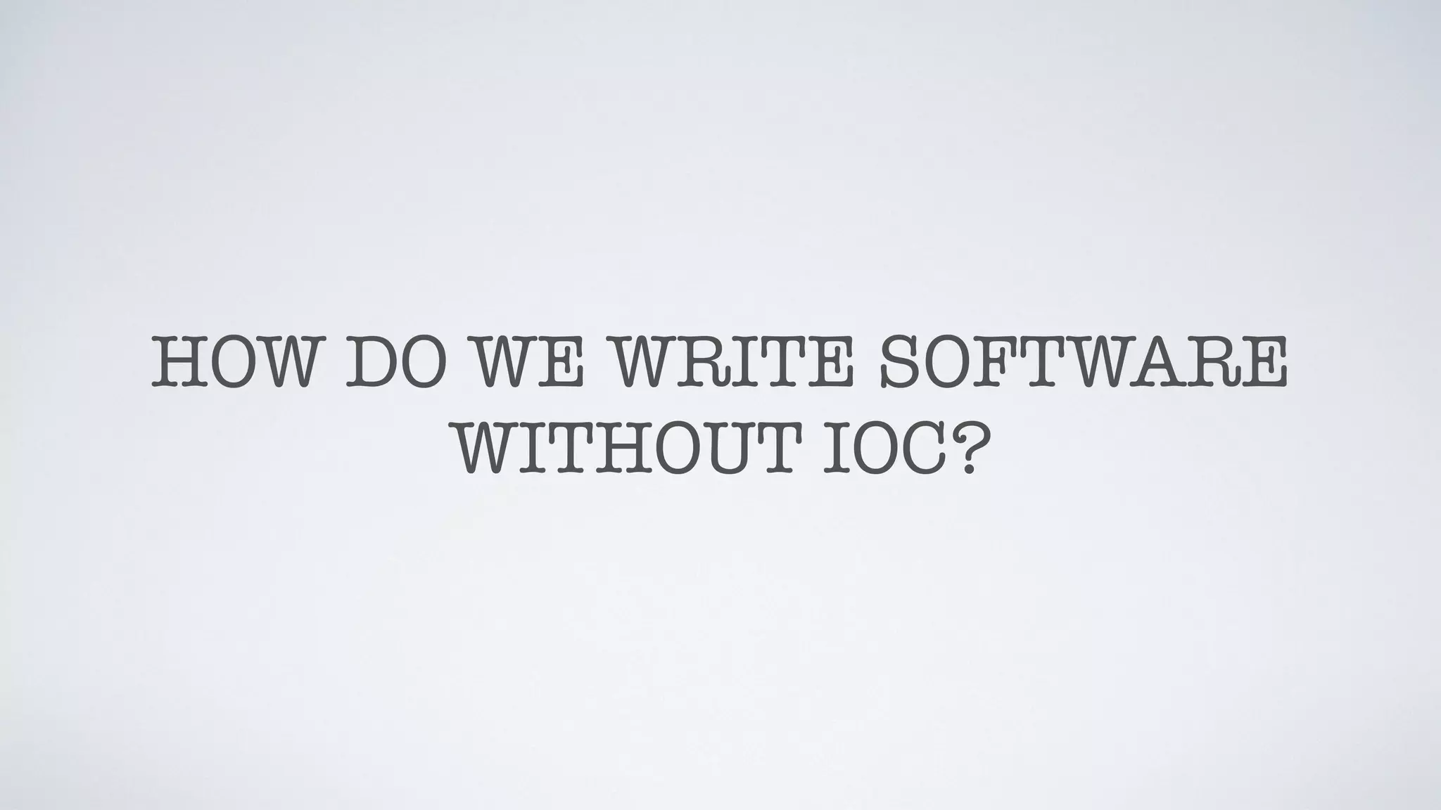 HOW DO WE WRITE SOFTWARE
WITHOUT IOC?
 