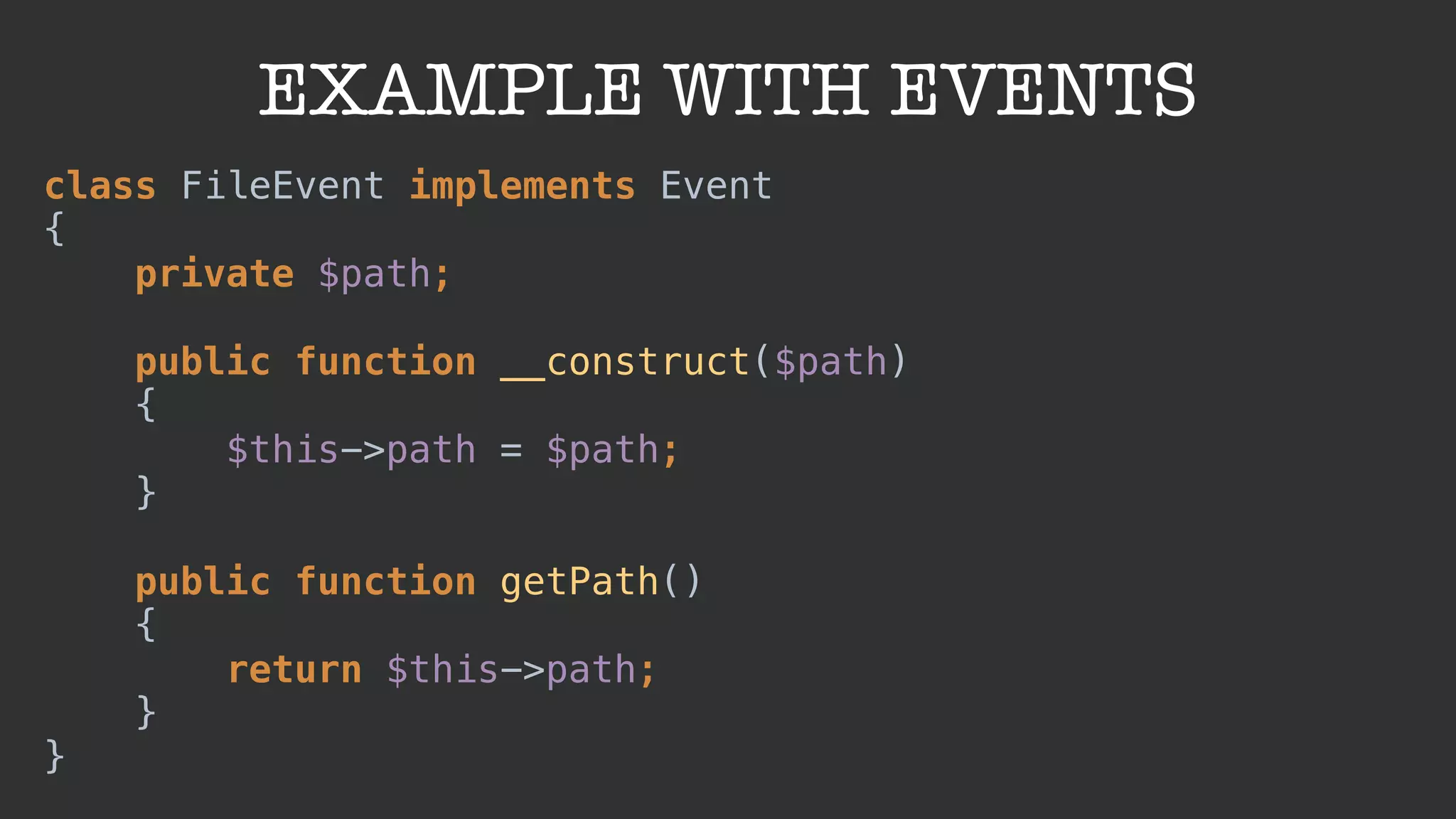 EXAMPLE WITH EVENTS
class FileEvent implements Event 
{ 
private $path; 
public function __construct($path) 
{ 
$this->path = $path; 
} 
 
public function getPath() 
{ 
return $this->path; 
} 
}
 