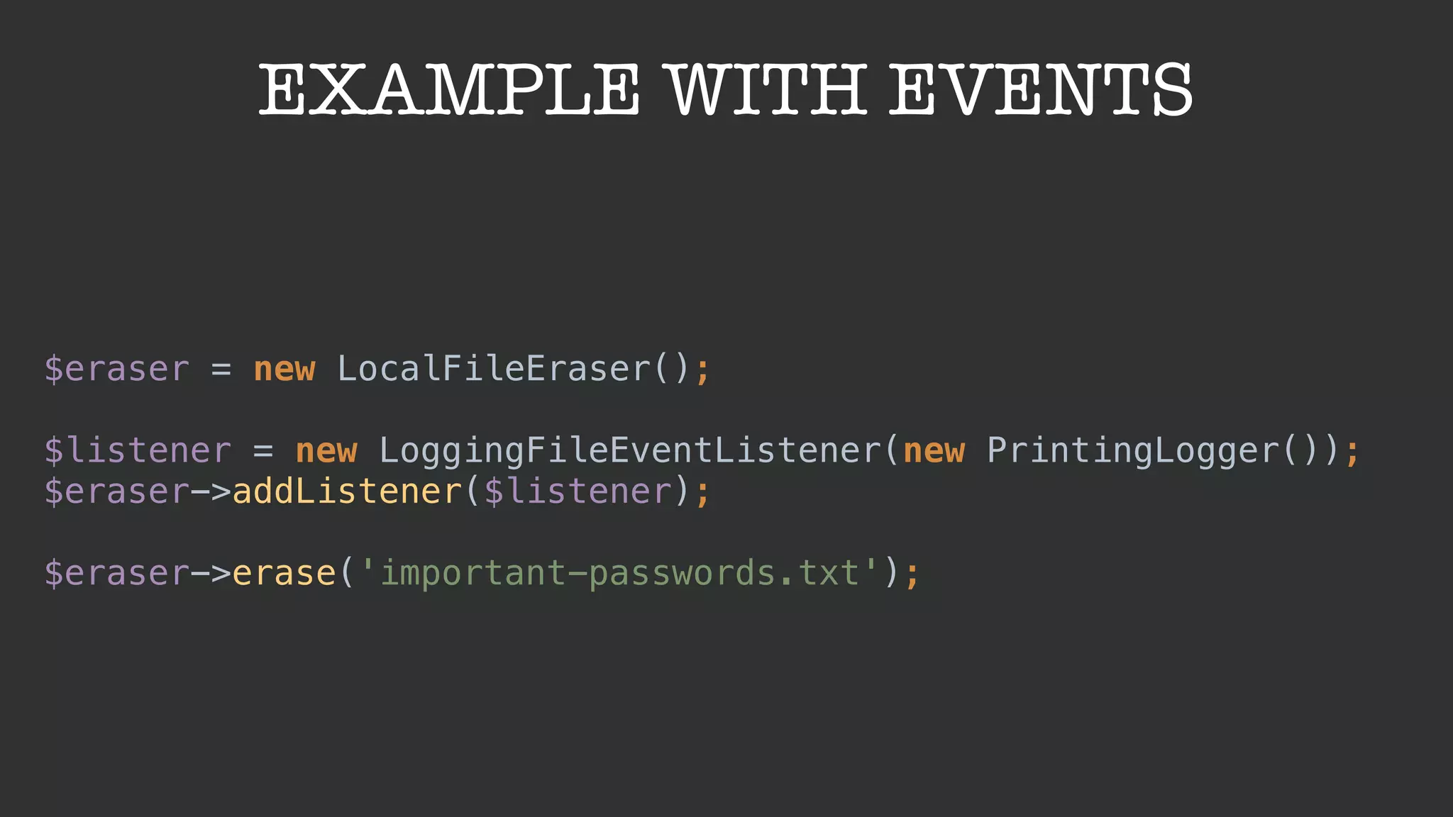EXAMPLE WITH EVENTS
$eraser = new LocalFileEraser(); 
$listener = new LoggingFileEventListener(new PrintingLogger());
$eraser->addListener($listener); 
 
$eraser->erase('important-passwords.txt');
 