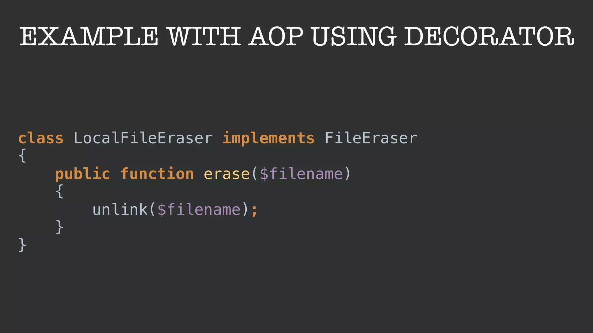 EXAMPLE WITH AOP USING DECORATOR
class LocalFileEraser implements FileEraser 
{ 
public function erase($filename) 
{ 
unlink($filename); 
} 
}
 