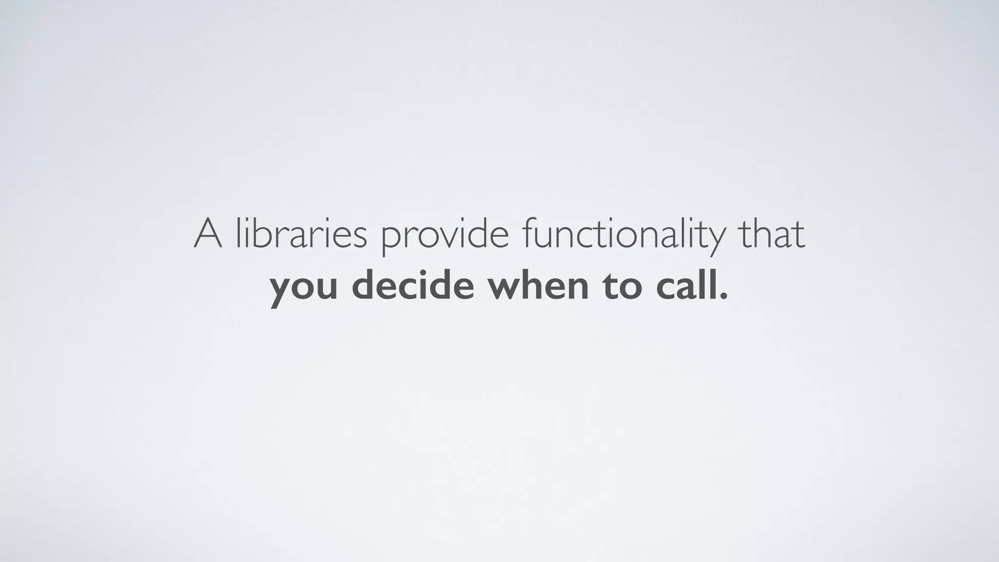 A libraries provide functionality that
you decide when to call.
 