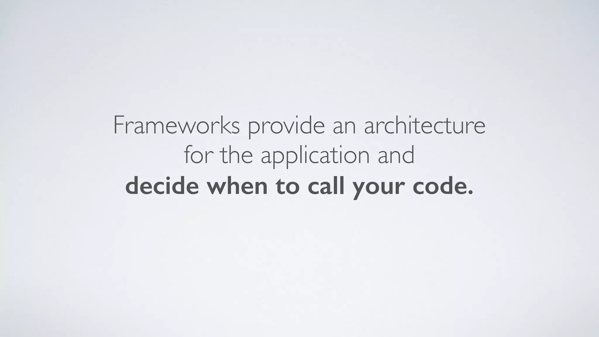 Frameworks provide an architecture
for the application and
decide when to call your code.
 