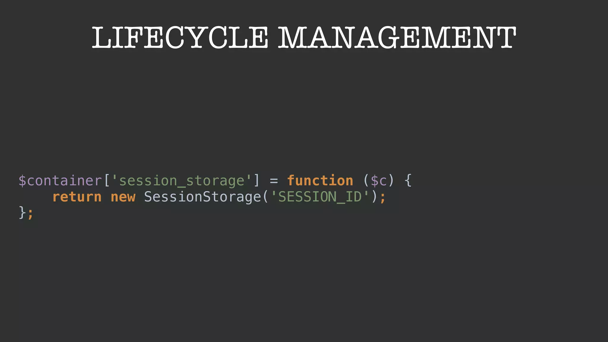 LIFECYCLE MANAGEMENT
$container['session_storage'] = function ($c) { 
return new SessionStorage('SESSION_ID'); 
};
 