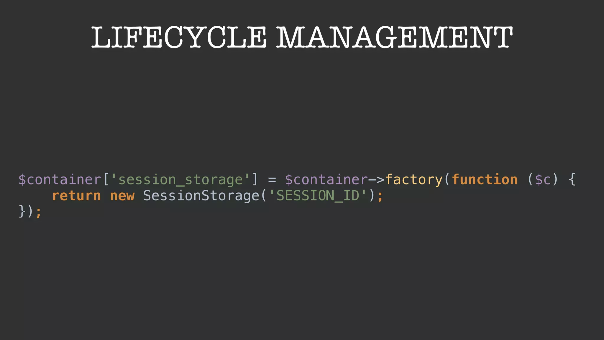 LIFECYCLE MANAGEMENT
$container['session_storage'] = $container->factory(function ($c) { 
return new SessionStorage('SESSION_ID'); 
});
 
