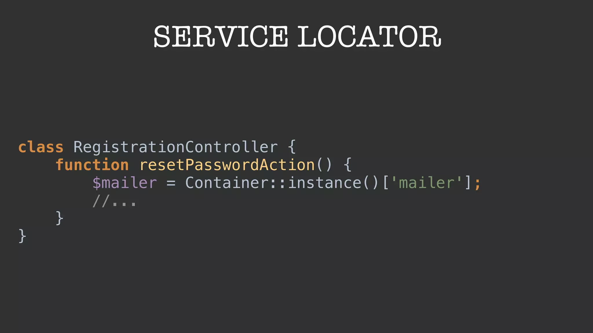 SERVICE LOCATOR
class RegistrationController { 
function resetPasswordAction() { 
$mailer = Container::instance()['mailer']; 
//... 
} 
}
 