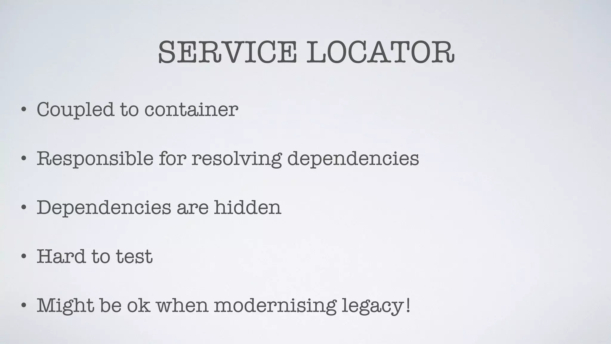 SERVICE LOCATOR
• Coupled to container
• Responsible for resolving dependencies
• Dependencies are hidden
• Hard to test
• Might be ok when modernising legacy!
 