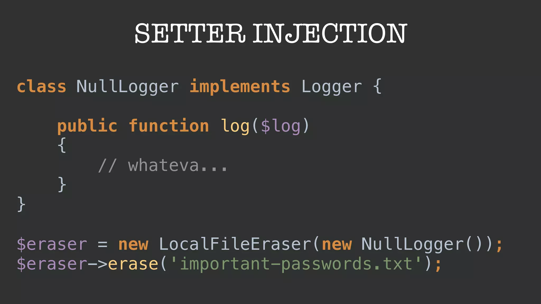 SETTER INJECTION
class NullLogger implements Logger { 
 
public function log($log) 
{ 
// whateva... 
} 
} 
 
$eraser = new LocalFileEraser(new NullLogger()); 
$eraser->erase('important-passwords.txt');
 
