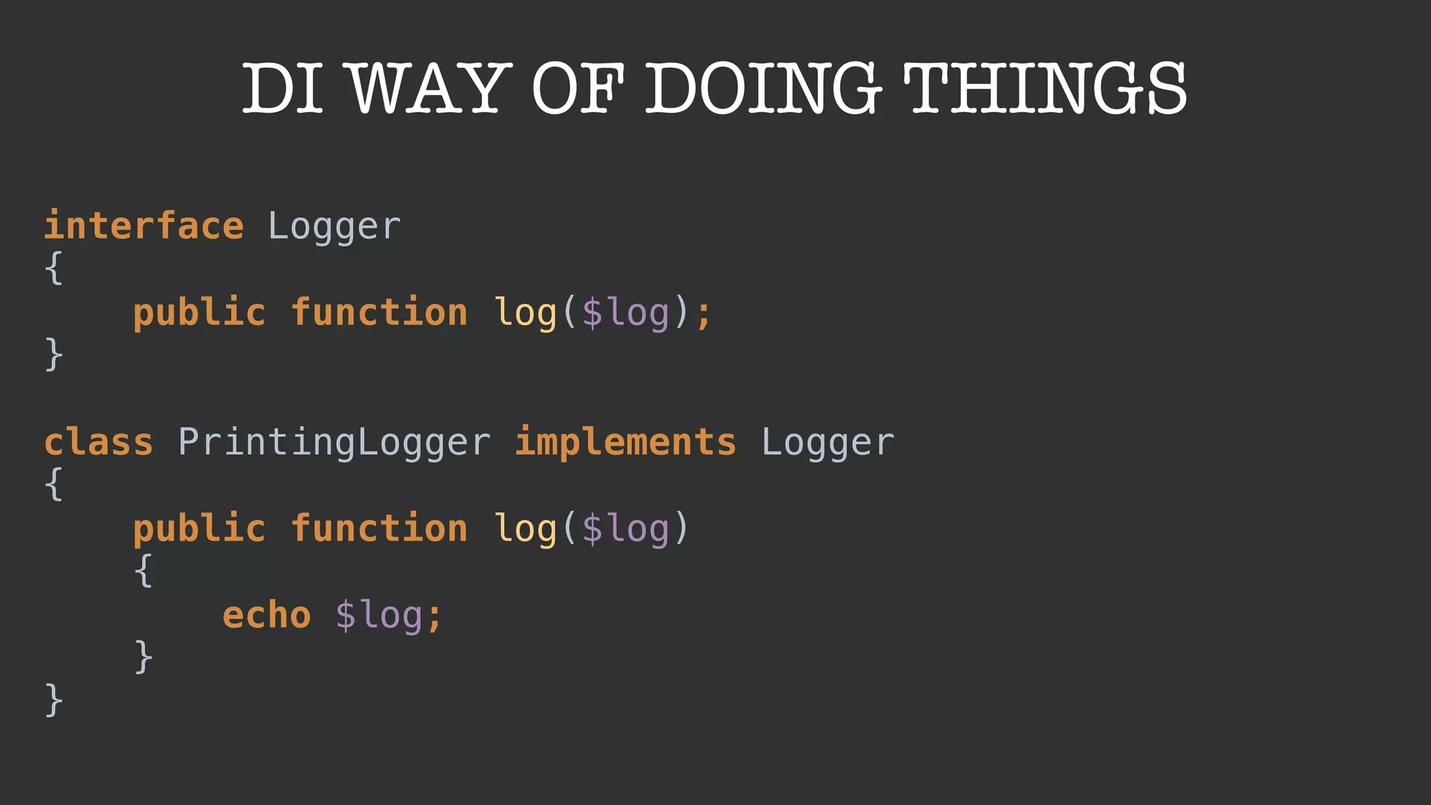 DI WAY OF DOING THINGS
interface Logger 
{ 
public function log($log); 
} 
 
class PrintingLogger implements Logger 
{ 
public function log($log) 
{ 
echo $log; 
} 
}
 