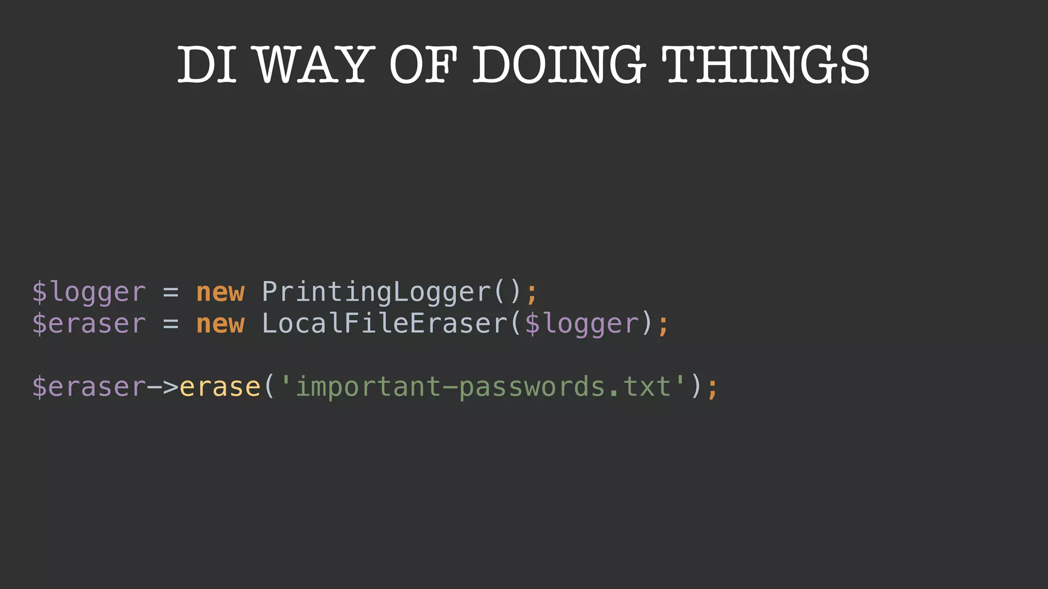 DI WAY OF DOING THINGS
$logger = new PrintingLogger(); 
$eraser = new LocalFileEraser($logger); 
 
$eraser->erase('important-passwords.txt');
 