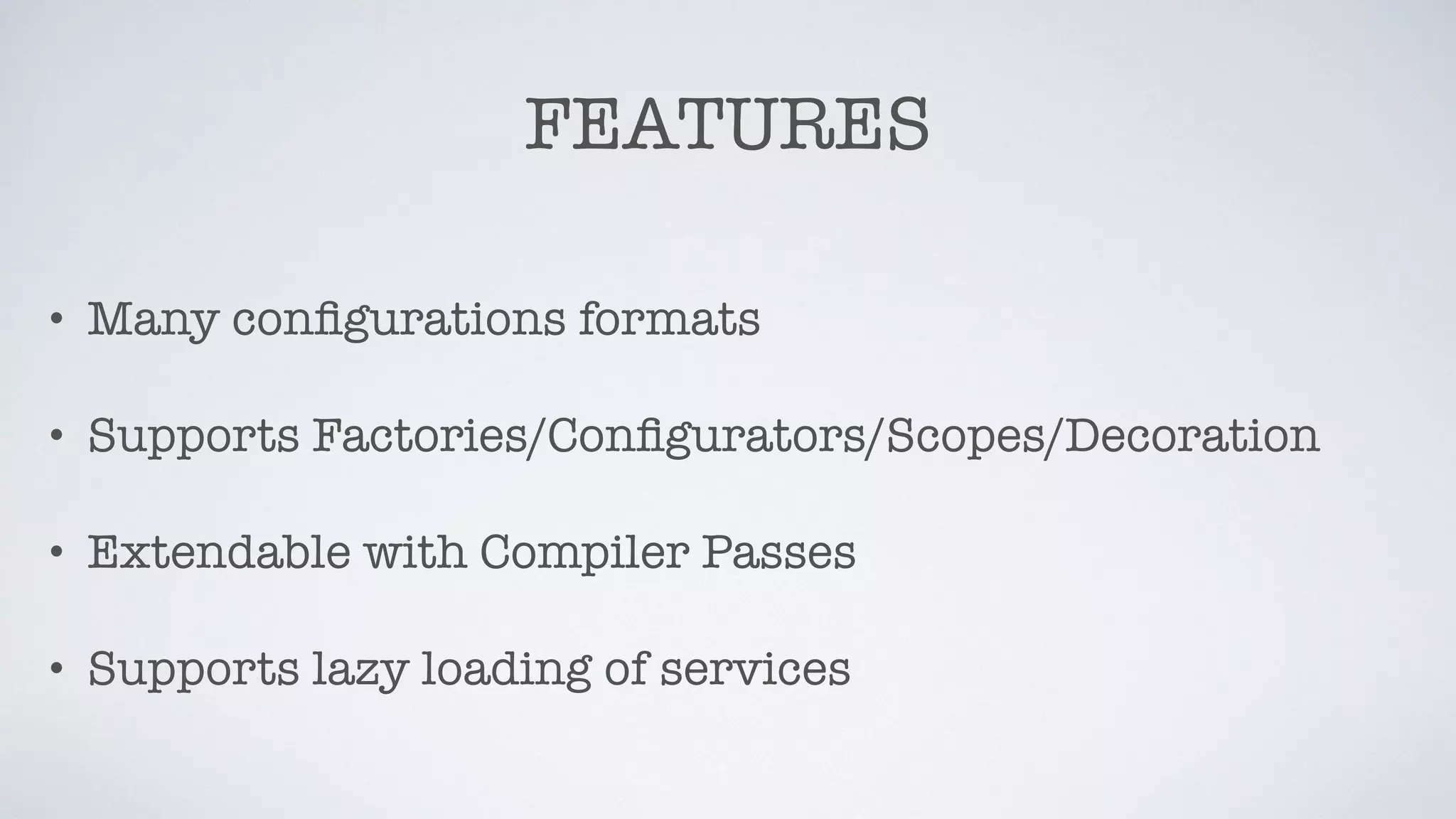 FEATURES
• Many conﬁgurations formats
• Supports Factories/Conﬁgurators/Scopes/Decoration
• Extendable with Compiler Passes
• Supports lazy loading of services
 