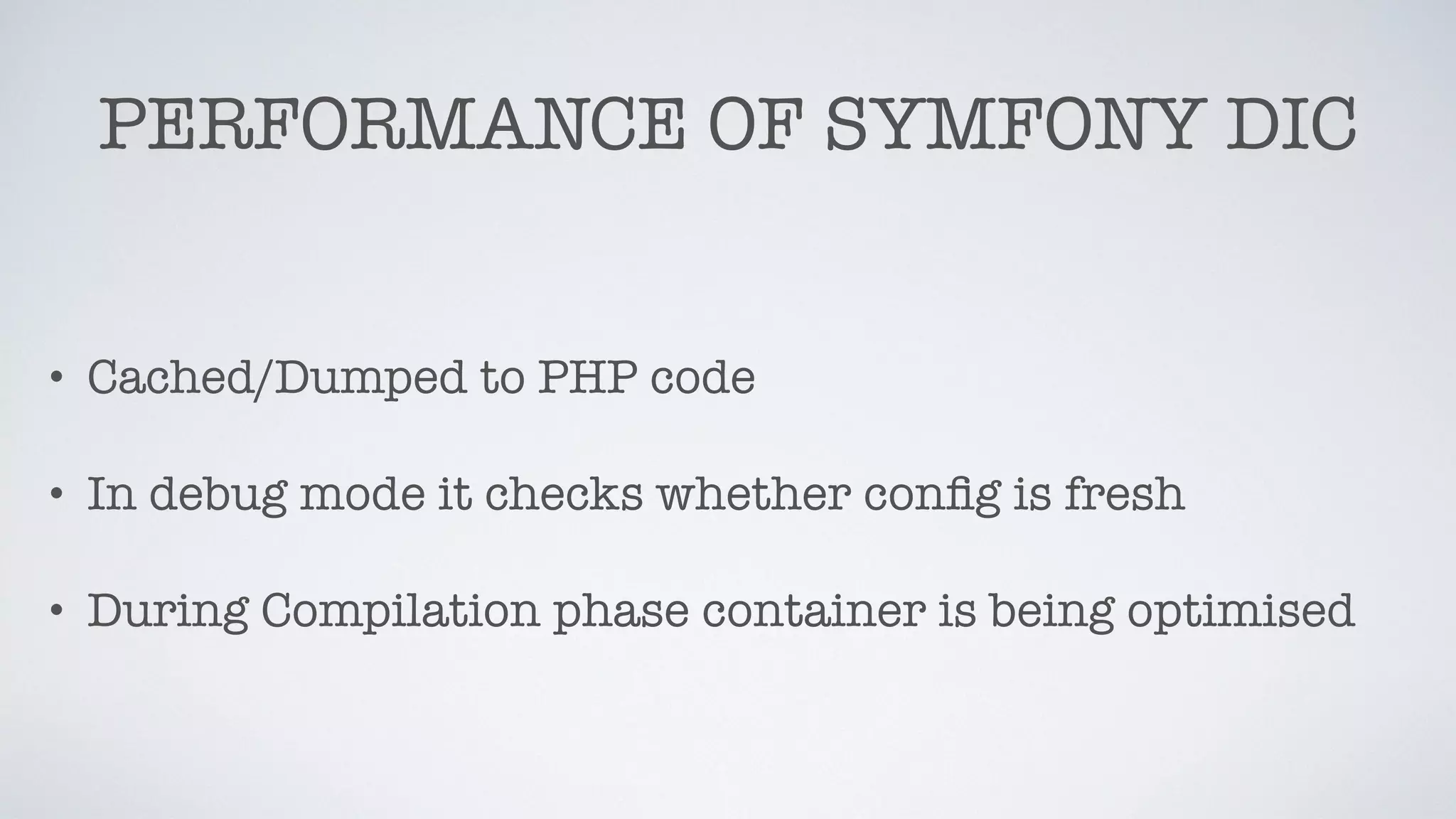PERFORMANCE OF SYMFONY DIC
• Cached/Dumped to PHP code
• In debug mode it checks whether conﬁg is fresh
• During Compilation phase container is being optimised
 