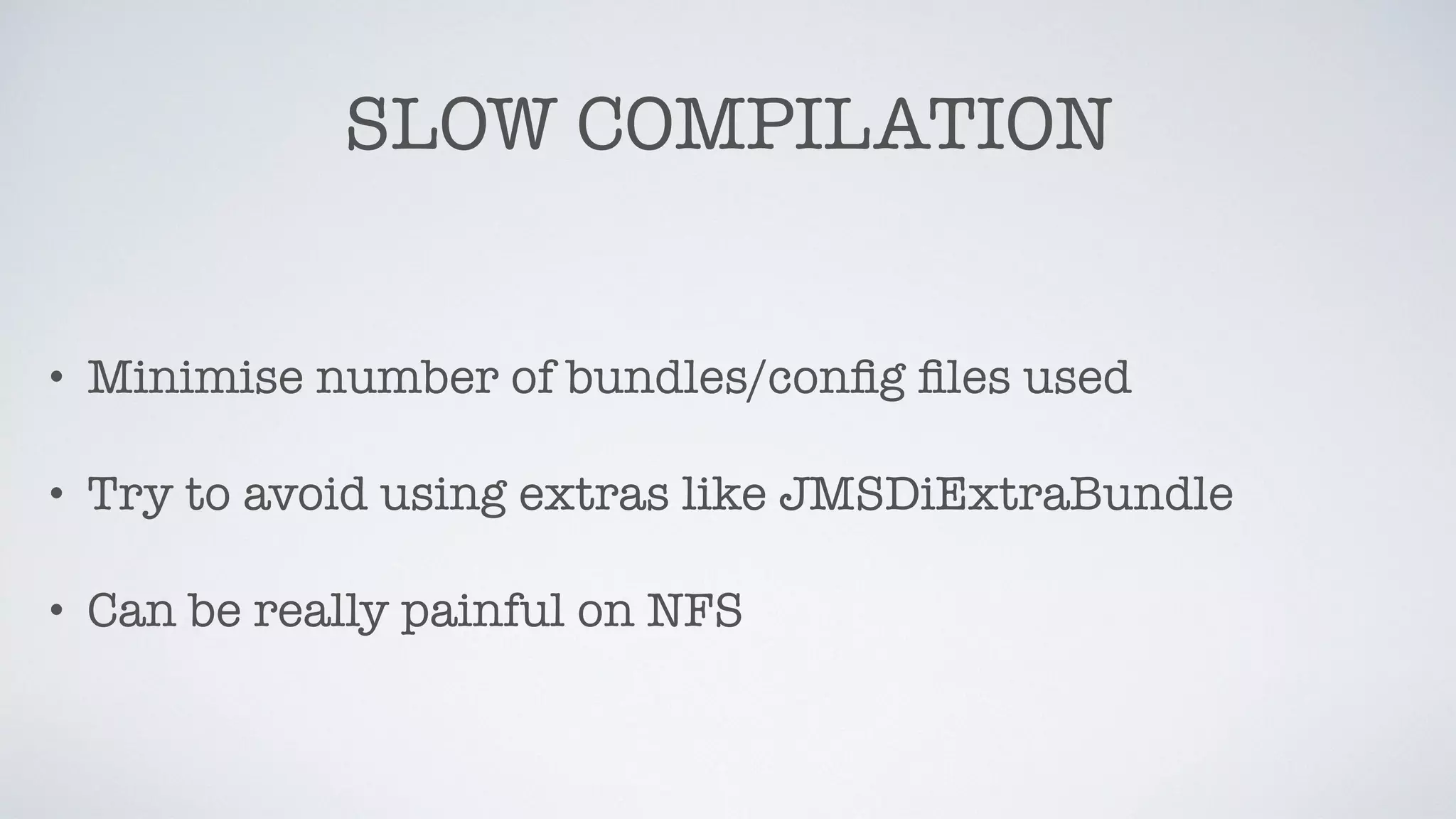 SLOW COMPILATION
• Minimise number of bundles/conﬁg ﬁles used
• Try to avoid using extras like JMSDiExtraBundle
• Can be really painful on NFS
 