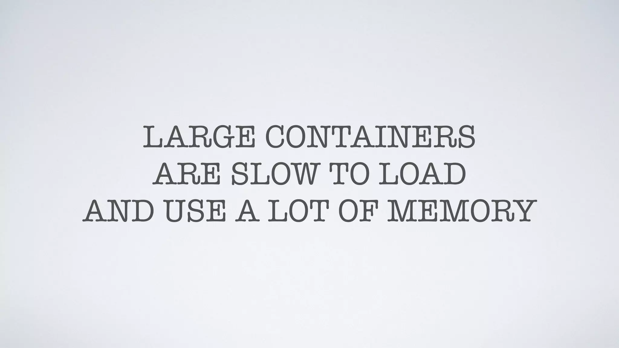 LARGE CONTAINERS
ARE SLOW TO LOAD
AND USE A LOT OF MEMORY
 