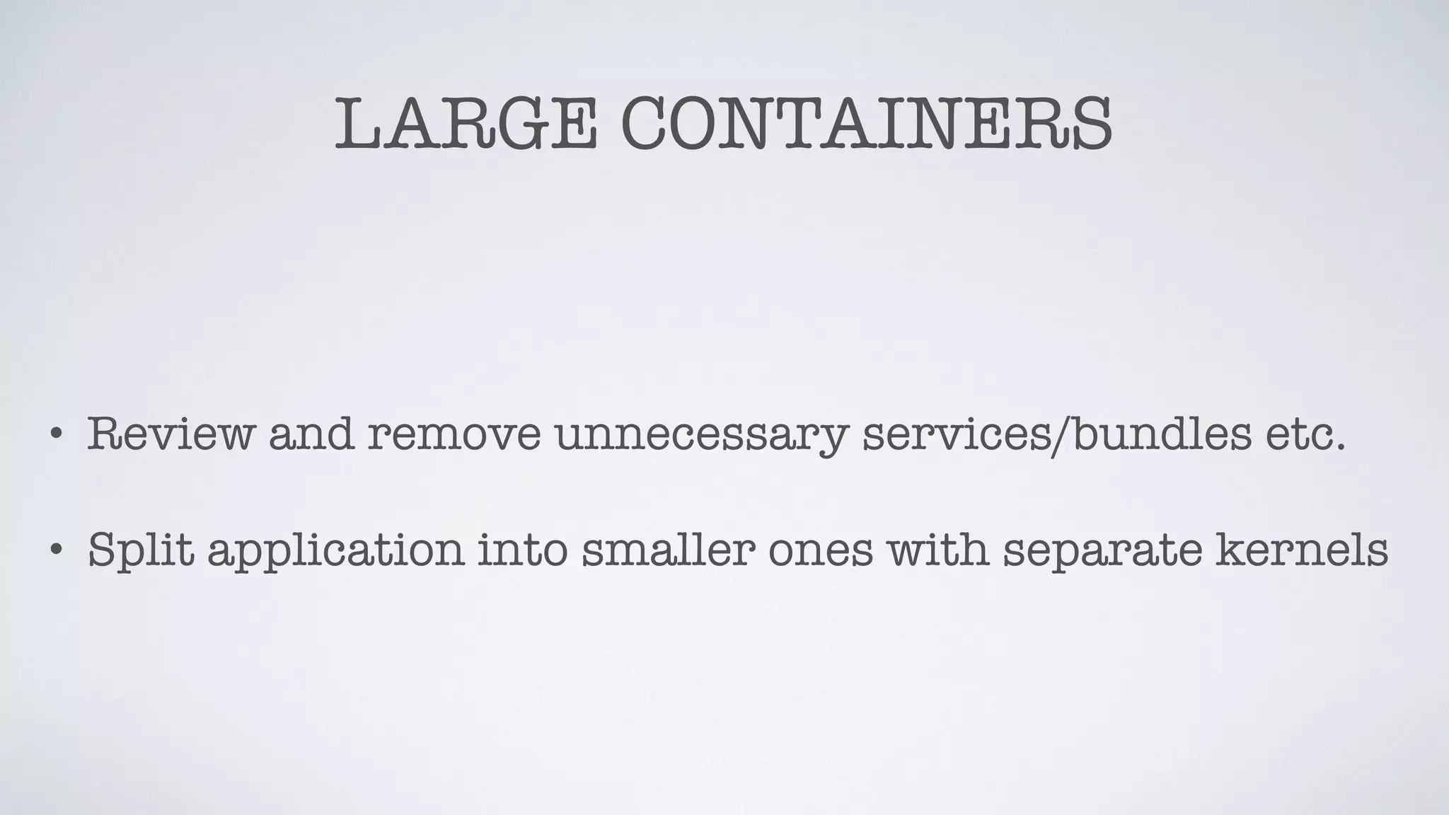 LARGE CONTAINERS
• Review and remove unnecessary services/bundles etc.
• Split application into smaller ones with separate kernels
 
