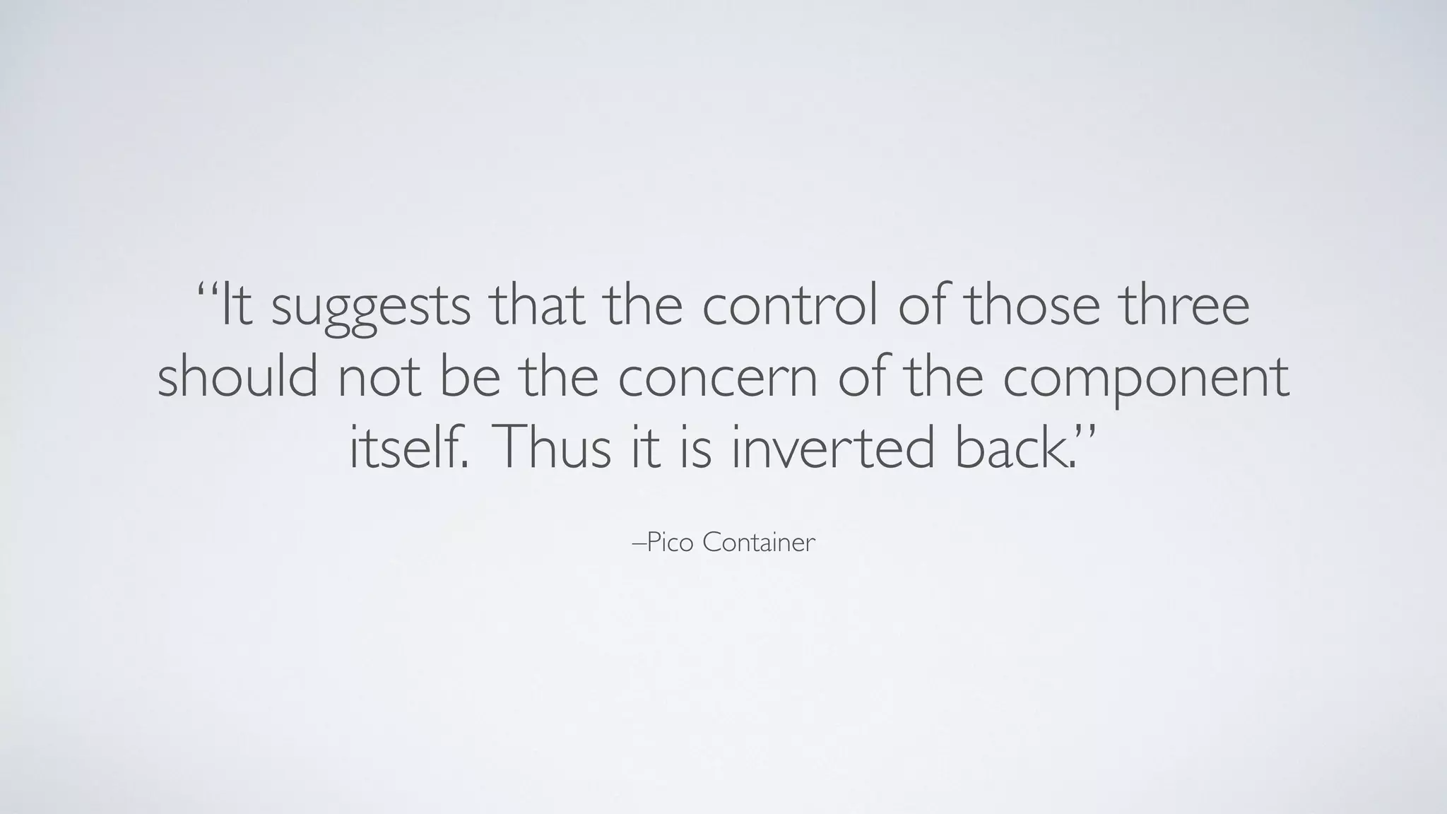 –Pico Container
“It suggests that the control of those three
should not be the concern of the component
itself. Thus it is inverted back.”
 