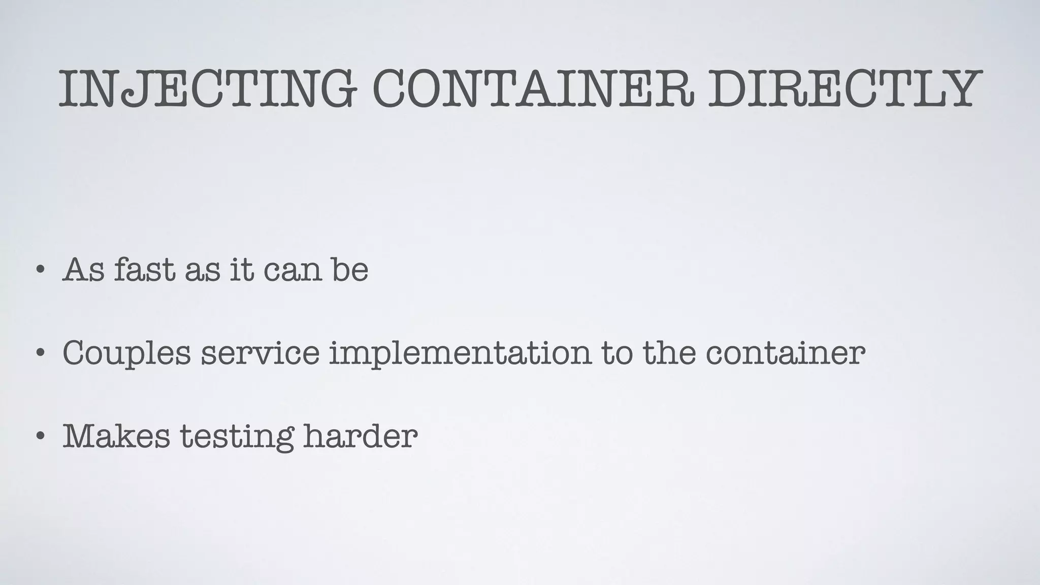 INJECTING CONTAINER DIRECTLY
• As fast as it can be
• Couples service implementation to the container
• Makes testing harder
 