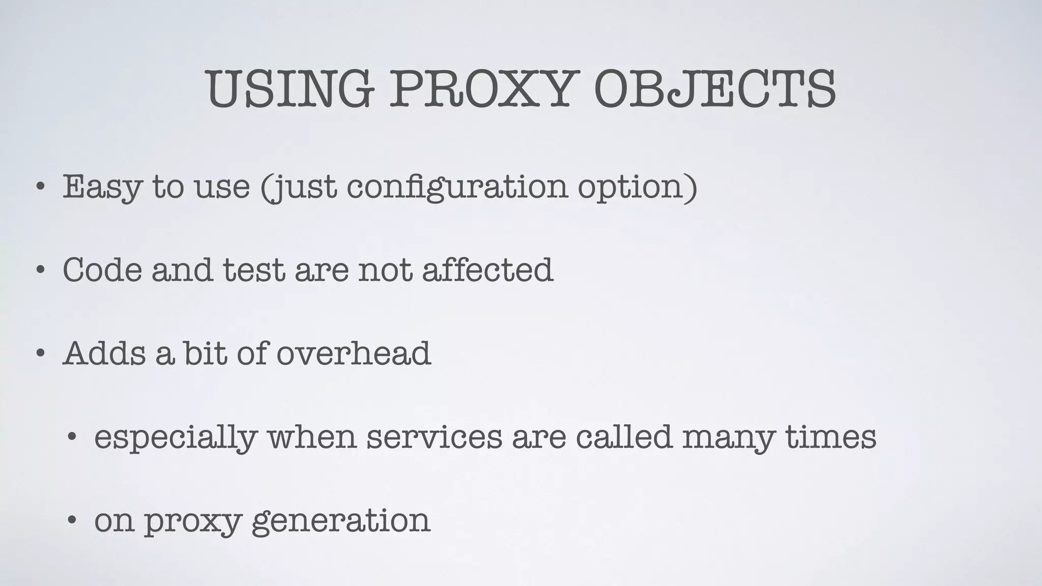 USING PROXY OBJECTS
• Easy to use (just conﬁguration option)
• Code and test are not affected
• Adds a bit of overhead
• especially when services are called many times
• on proxy generation
 