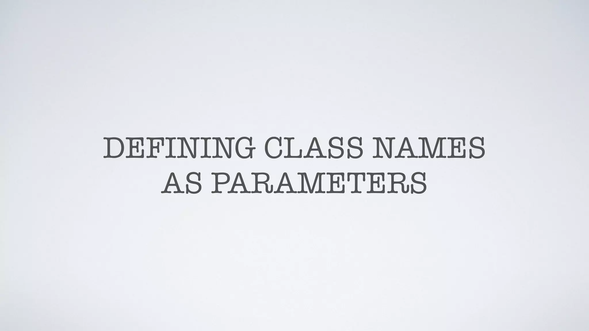 DEFINING CLASS NAMES
AS PARAMETERS
 