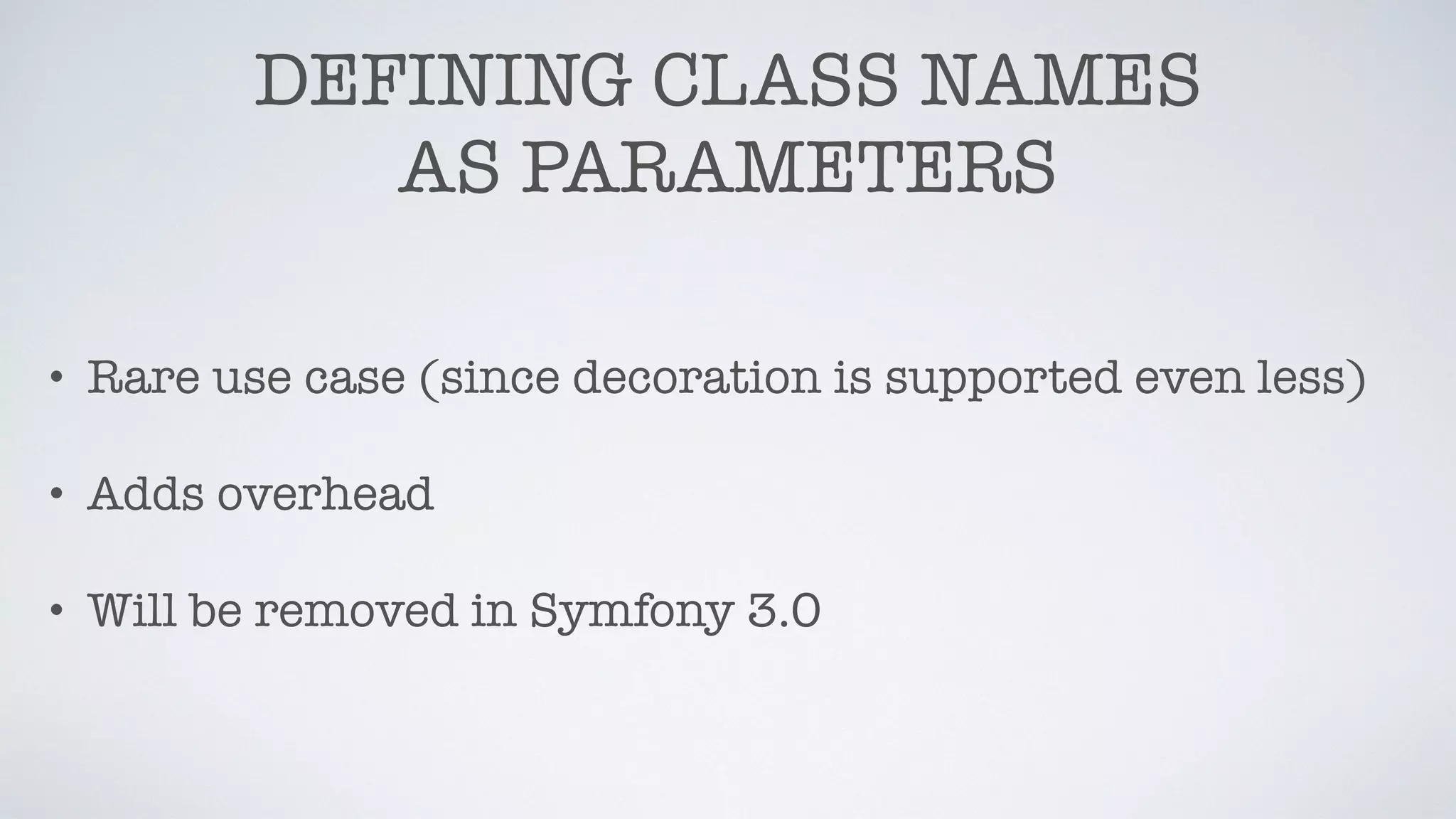 DEFINING CLASS NAMES
AS PARAMETERS
• Rare use case (since decoration is supported even less)
• Adds overhead
• Will be removed in Symfony 3.0
 