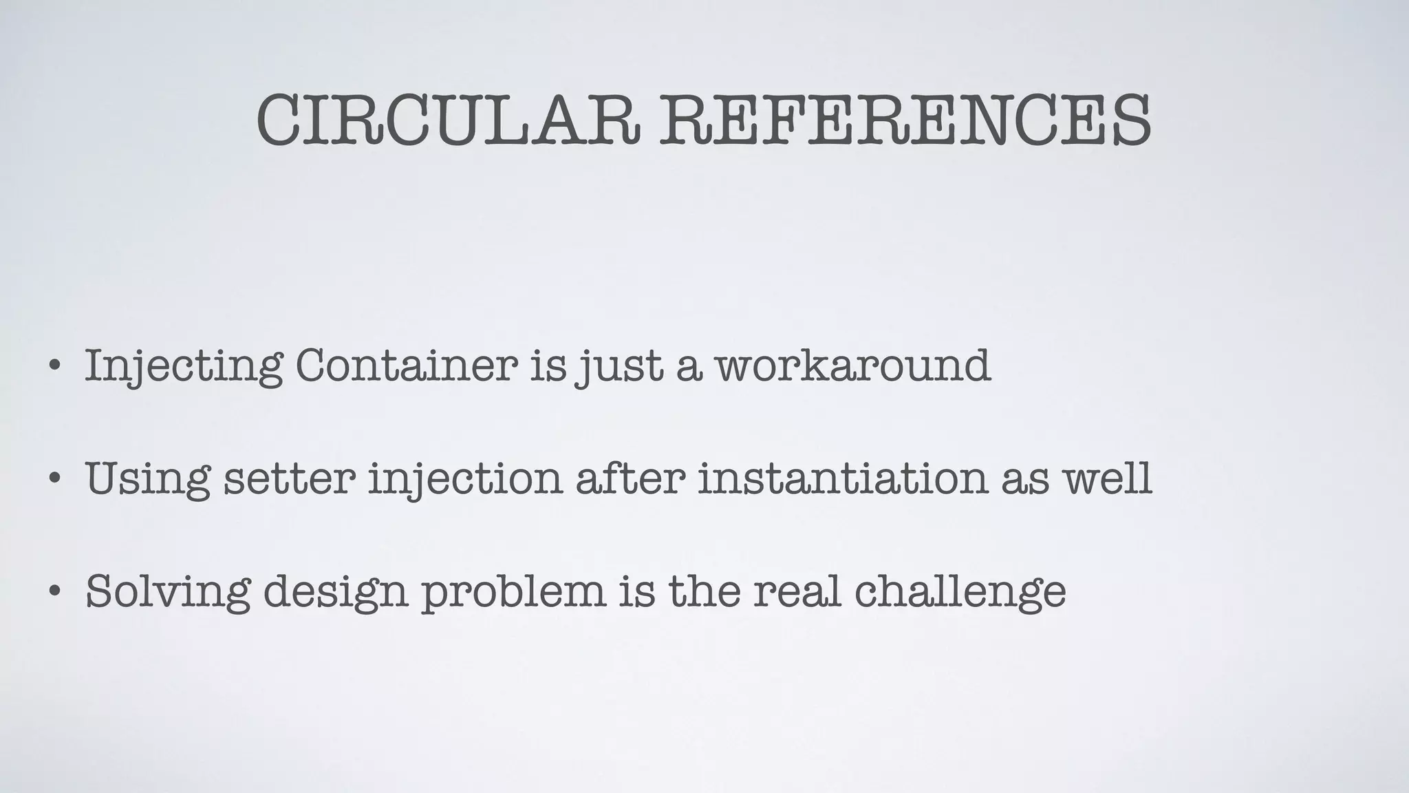 CIRCULAR REFERENCES
• Injecting Container is just a workaround
• Using setter injection after instantiation as well
• Solving design problem is the real challenge
 