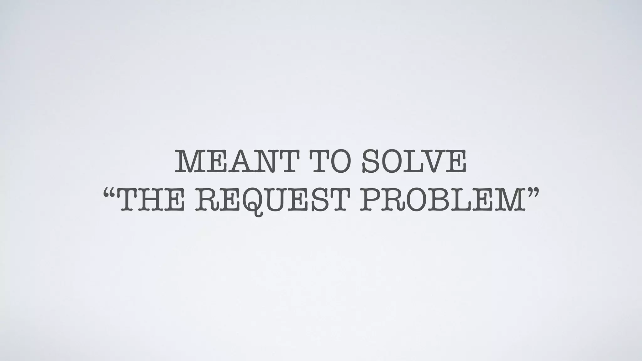 MEANT TO SOLVE
“THE REQUEST PROBLEM”
 