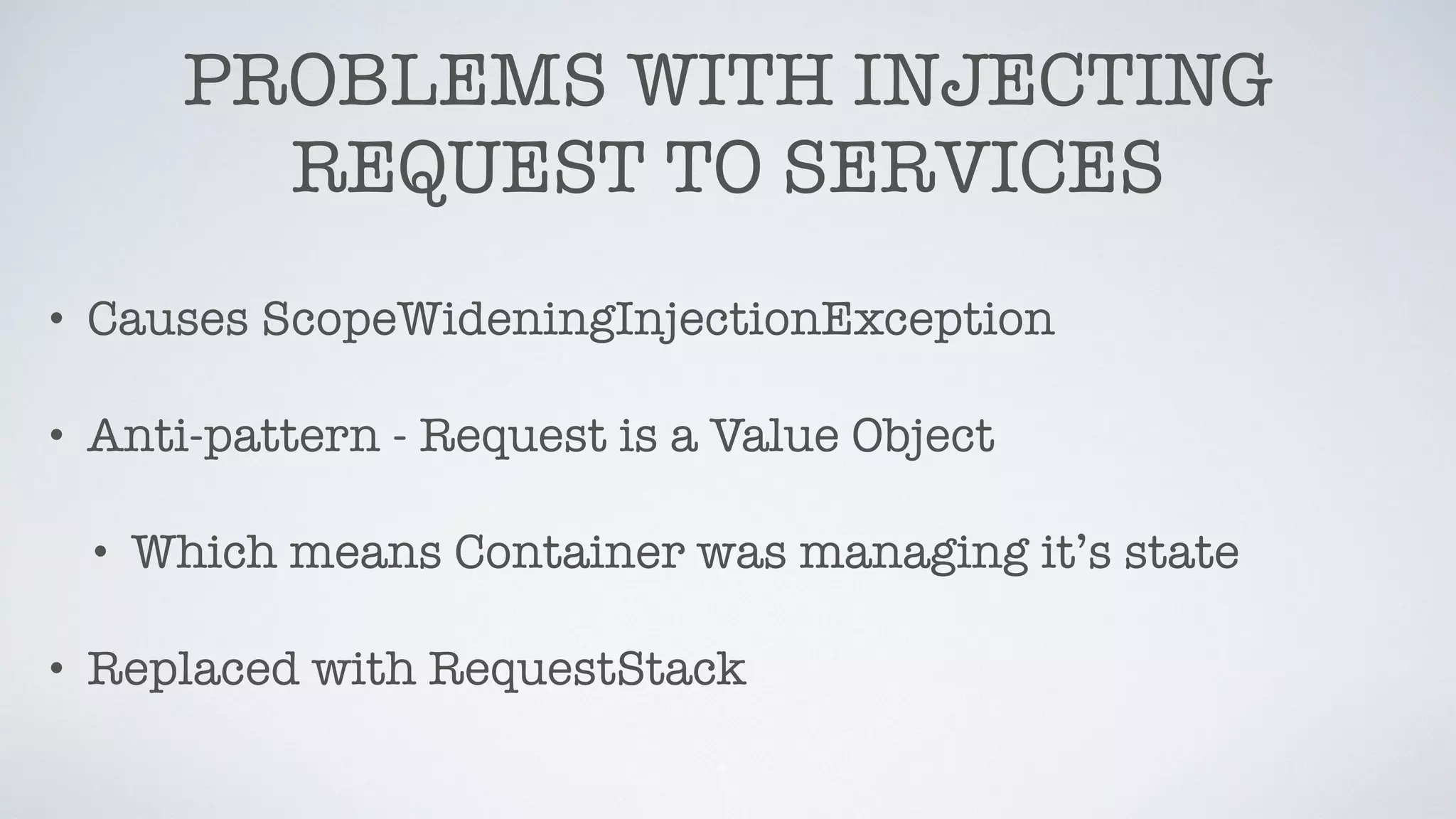 PROBLEMS WITH INJECTING
REQUEST TO SERVICES
• Causes ScopeWideningInjectionException
• Anti-pattern - Request is a Value Object
• Which means Container was managing it’s state
• Replaced with RequestStack
 