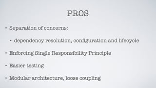 PROS
• Separation of concerns:
• dependency resolution, conﬁguration and lifecycle
• Enforcing Single Responsibility Princ...