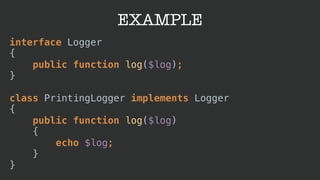 EXAMPLE
interface Logger 
{ 
public function log($log); 
} 
 
class PrintingLogger implements Logger 
{ 
public function log($log) 
{ 
echo $log; 
} 
}
 