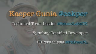 Kacper Gunia @cakper
Technical Team Leader @SensioLabsUK
Symfony Certiﬁed Developer
PHPers Silesia @PHPersPL
 
