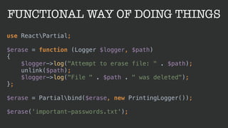 FUNCTIONAL WAY OF DOING THINGS
use ReactPartial;
 
$erase = function (Logger $logger, $path) 
{ 
$logger->log("Attempt to ...