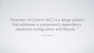 –Pico Container
“Inversion of Control (IoC) is a design pattern
that addresses a component’s dependency
resolution, conﬁguration and lifecycle. ”
 