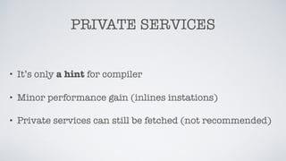 PRIVATE SERVICES
• It’s only a hint for compiler
• Minor performance gain (inlines instations)
• Private services can still be fetched (not recommended)
 